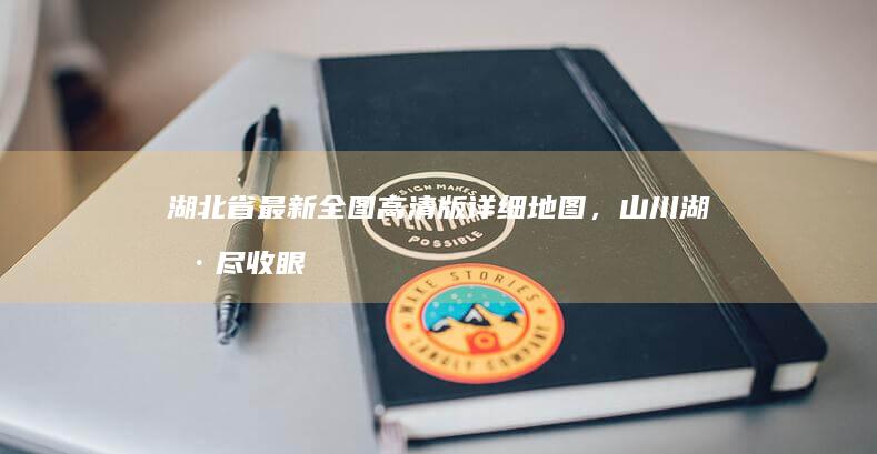 湖北省最新全图高清版详细地图，山川湖海尽收眼底